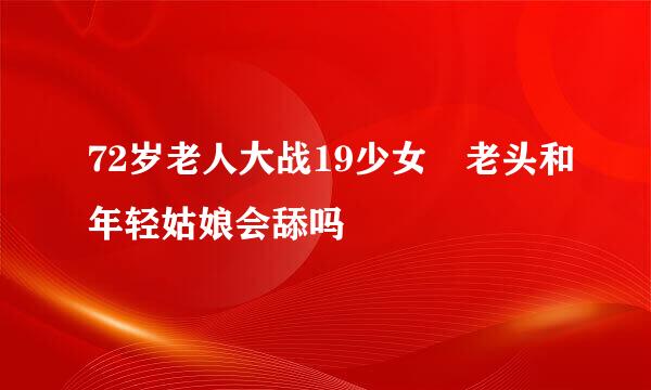 72岁老人大战19少女 老头和年轻姑娘会舔吗