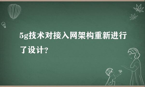 5g技术对接入网架构重新进行了设计？