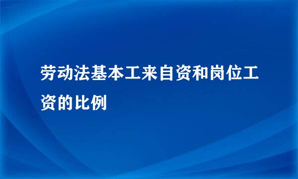 劳动法基本工来自资和岗位工资的比例