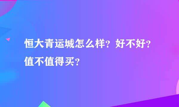 恒大青运城怎么样？好不好？值不值得买？