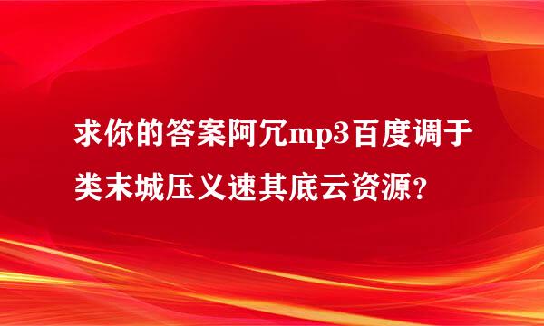 求你的答案阿冗mp3百度调于类末城压义速其底云资源？