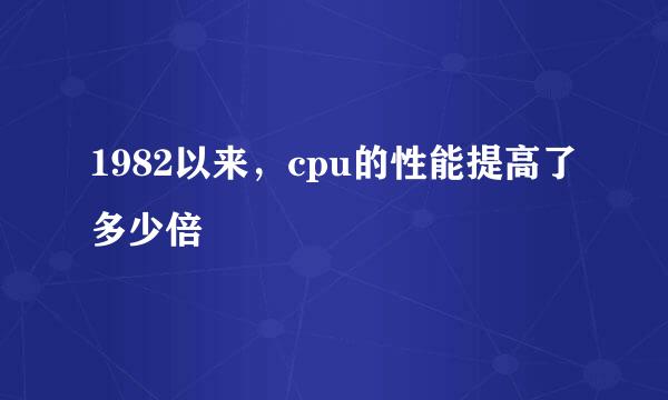 1982以来，cpu的性能提高了多少倍