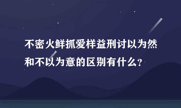 不密火鲜抓爱样益刑讨以为然和不以为意的区别有什么？