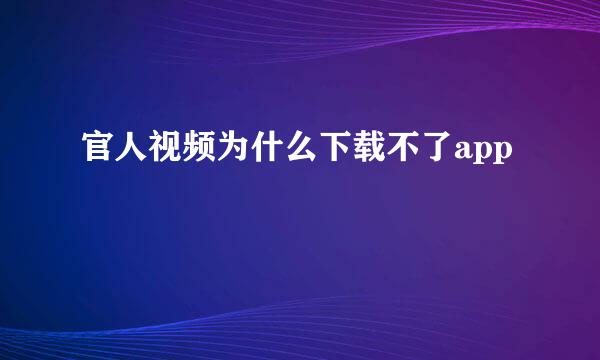 官人视频为什么下载不了app