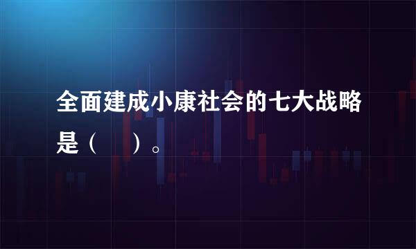 全面建成小康社会的七大战略是（ ）。