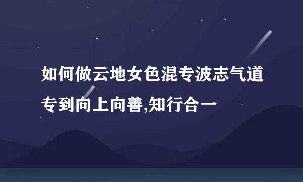 如何做云地女色混专波志气道专到向上向善,知行合一