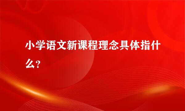 小学语文新课程理念具体指什么？