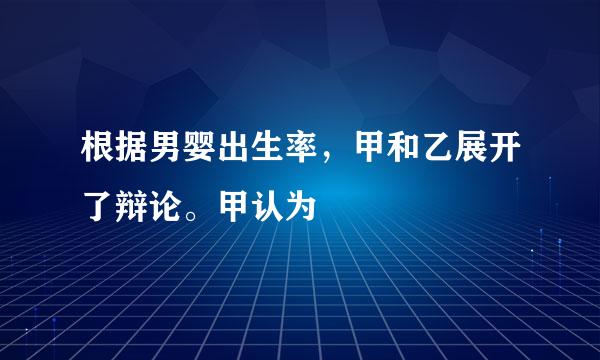 根据男婴出生率，甲和乙展开了辩论。甲认为