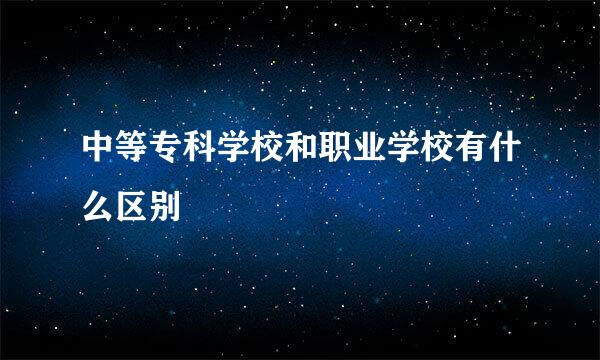 中等专科学校和职业学校有什么区别