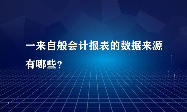 一来自般会计报表的数据来源有哪些？