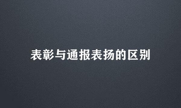 表彰与通报表扬的区别