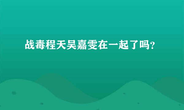 战毒程天吴嘉雯在一起了吗？