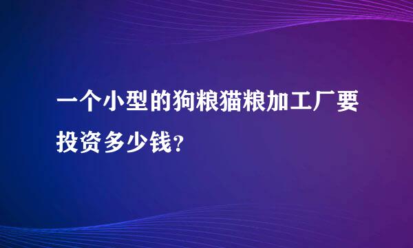 一个小型的狗粮猫粮加工厂要投资多少钱？