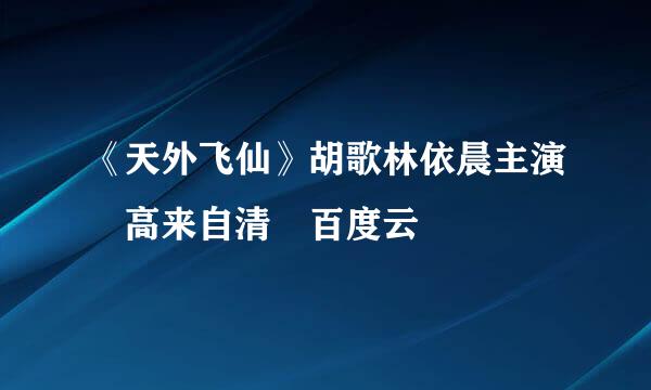 《天外飞仙》胡歌林依晨主演 高来自清 百度云