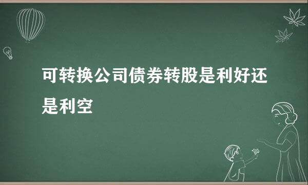 可转换公司债券转股是利好还是利空