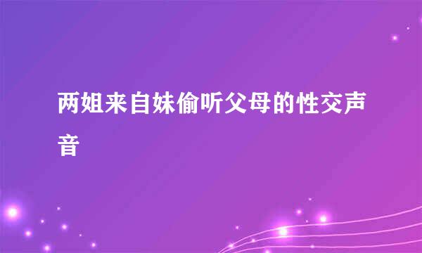 两姐来自妹偷听父母的性交声音