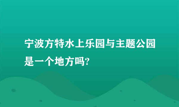 宁波方特水上乐园与主题公园是一个地方吗?