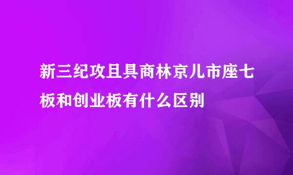 新三纪攻且具商林京儿市座七板和创业板有什么区别