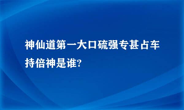 神仙道第一大口硫强专甚占车持倍神是谁?