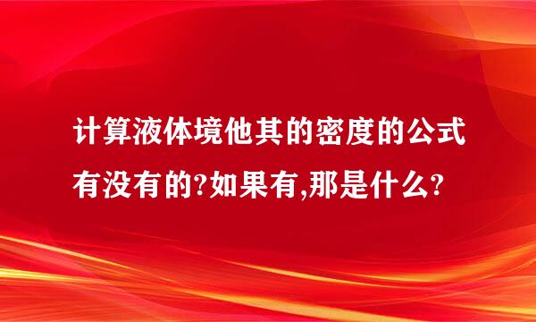 计算液体境他其的密度的公式有没有的?如果有,那是什么?