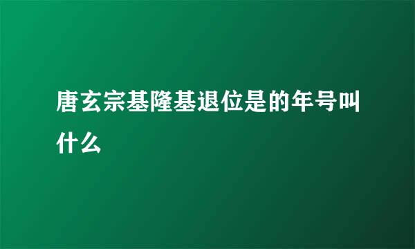 唐玄宗基隆基退位是的年号叫什么