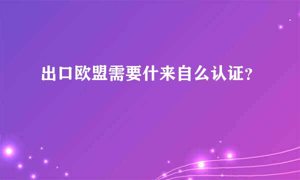 出口欧盟需要什来自么认证？