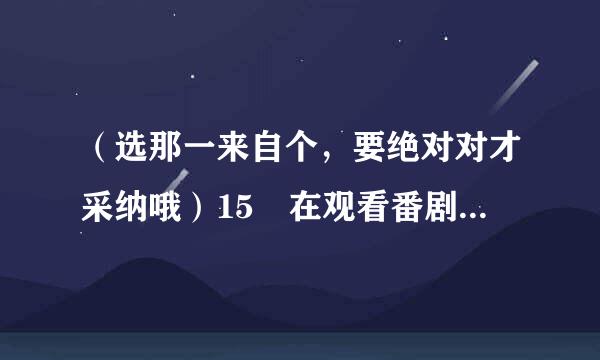 （选那一来自个，要绝对对才采纳哦）15 在观看番剧过程中，有角色领便当的时候以下行为适当的是？ A.