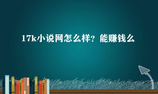 17k小说网怎么样？能赚钱么