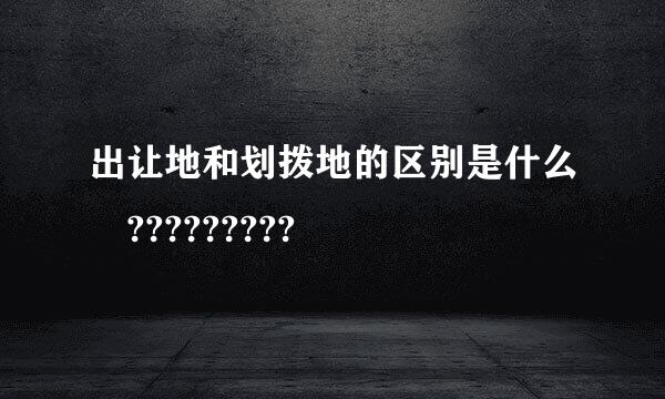 出让地和划拨地的区别是什么 ?????????