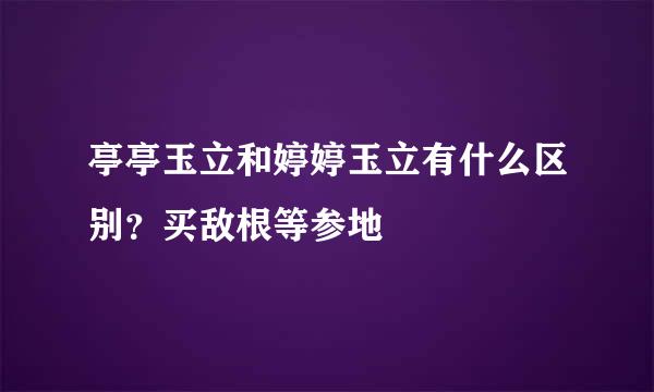 亭亭玉立和婷婷玉立有什么区别？买敌根等参地