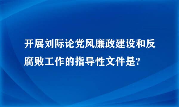 开展刘际论党风廉政建设和反腐败工作的指导性文件是?