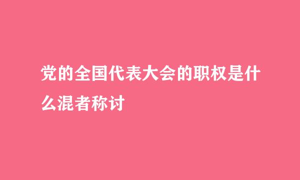 党的全国代表大会的职权是什么混者称讨