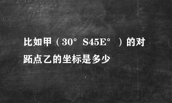 比如甲（30°S45E°）的对跖点乙的坐标是多少