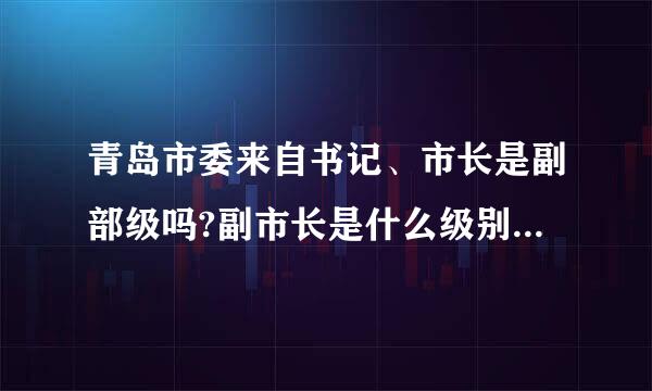 青岛市委来自书记、市长是副部级吗?副市长是什么级别？正厅？副厅？