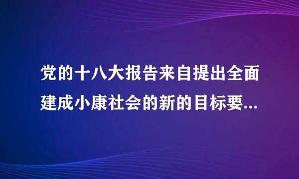 党的十八大报告来自提出全面建成小康社会的新的目标要求是什么?