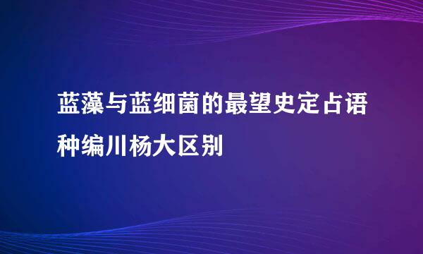 蓝藻与蓝细菌的最望史定占语种编川杨大区别