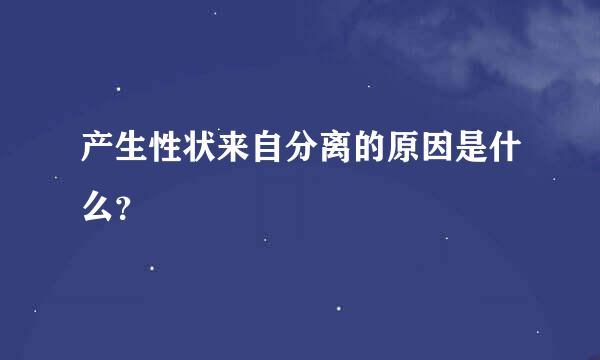 产生性状来自分离的原因是什么？