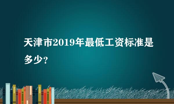 天津市2019年最低工资标准是多少？