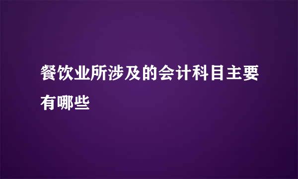 餐饮业所涉及的会计科目主要有哪些