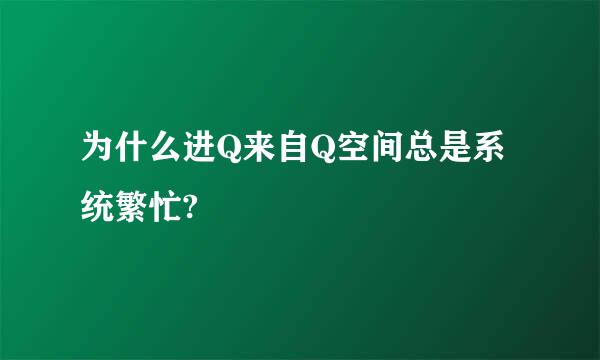 为什么进Q来自Q空间总是系统繁忙?