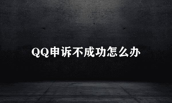 QQ申诉不成功怎么办