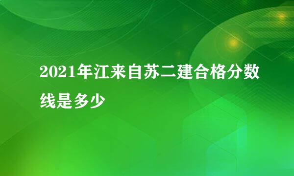 2021年江来自苏二建合格分数线是多少