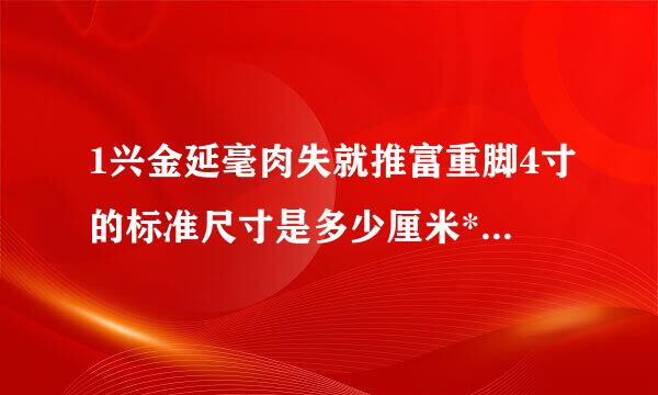 1兴金延毫肉失就推富重脚4寸的标准尺寸是多少厘米*多少厘米?