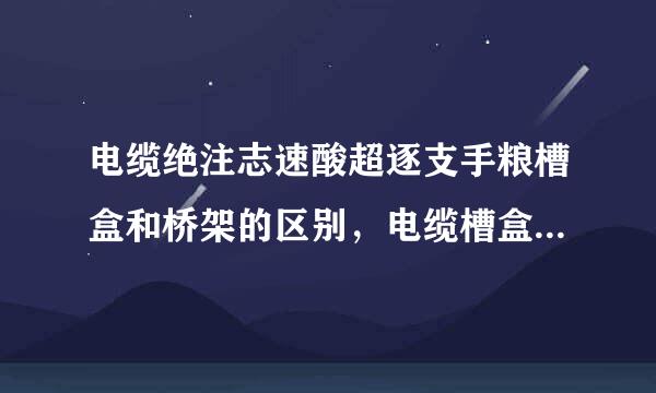 电缆绝注志速酸超逐支手粮槽盒和桥架的区别，电缆槽盒和桥架的区别知识