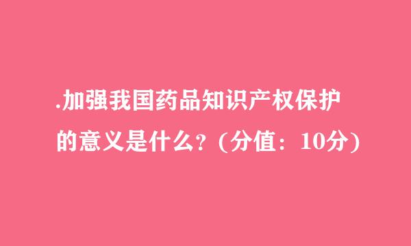 .加强我国药品知识产权保护的意义是什么？(分值：10分)