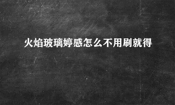 火焰玻璃婷感怎么不用刷就得