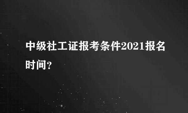 中级社工证报考条件2021报名时间？