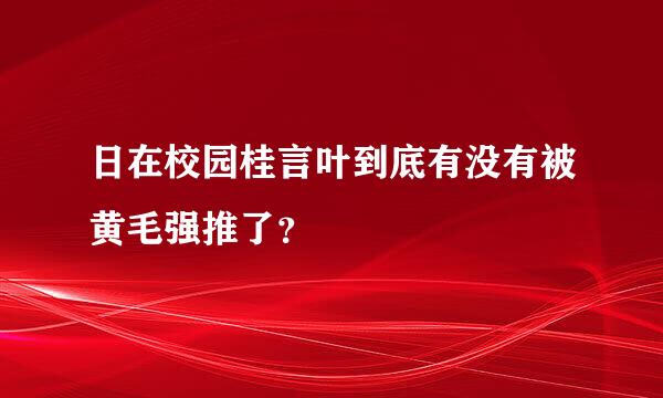 日在校园桂言叶到底有没有被黄毛强推了？