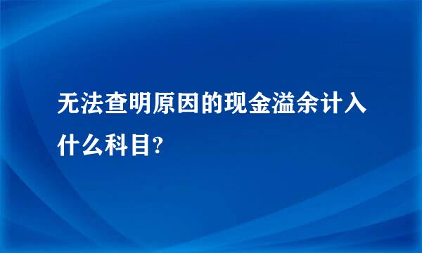 无法查明原因的现金溢余计入什么科目?