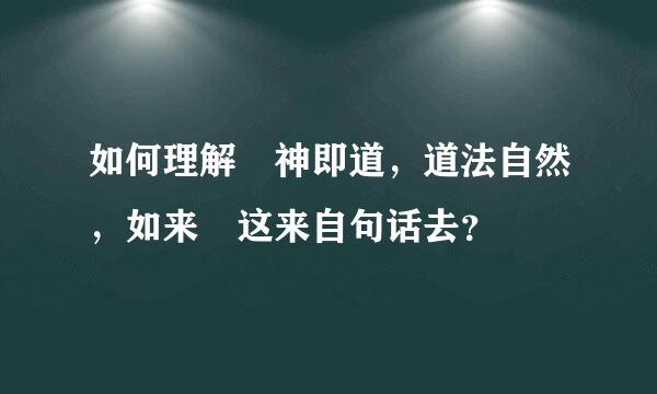 如何理解 神即道，道法自然，如来 这来自句话去？